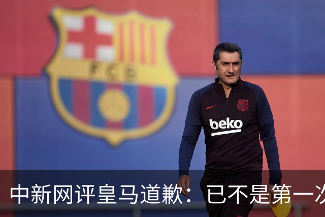 中新网评皇马道歉：已不是第一次在涉华议题上以“无心”作挡箭牌