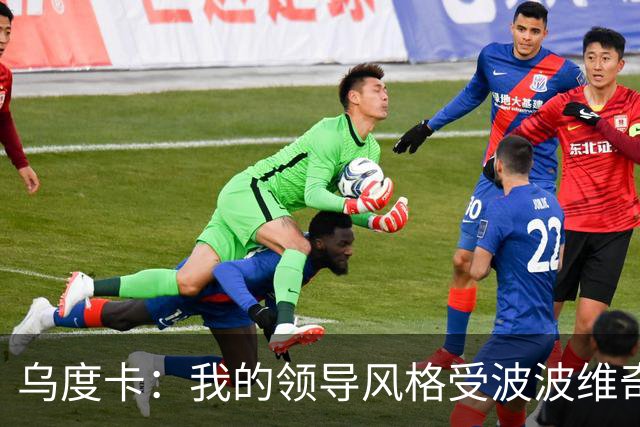 乌度卡：我的领导风格受波波维奇影响很大 但不能单纯模仿或照搬