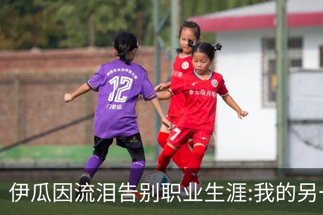 伊瓜因流泪告别职业生涯:我的另一种人生要开始了