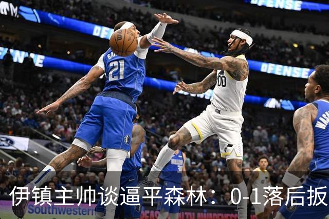 伊镇主帅谈逼平森林：0-1落后扳平靠咬牙硬拼，满意客场拿分