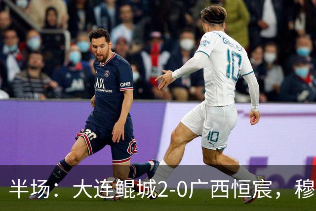 半场：大连鲲城2-0广西恒宸，穆谢奎梅开二度