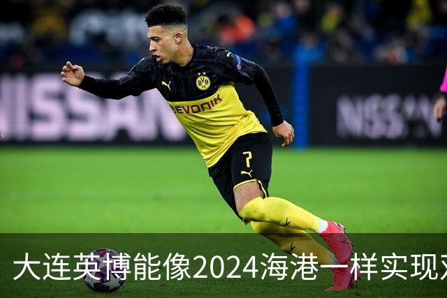 大连英博能像2024海港一样实现双冠王吗