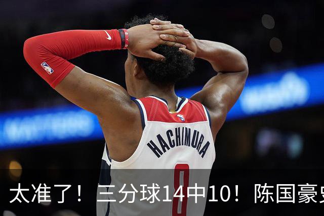 太准了！三分球14中10！陈国豪史诗级进化