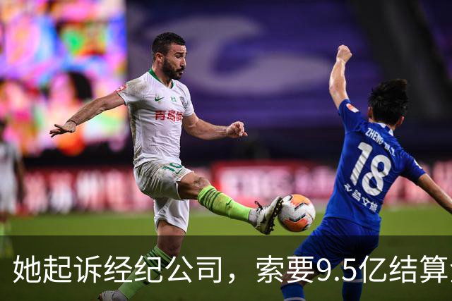 她起诉经纪公司，索要9.5亿结算金！