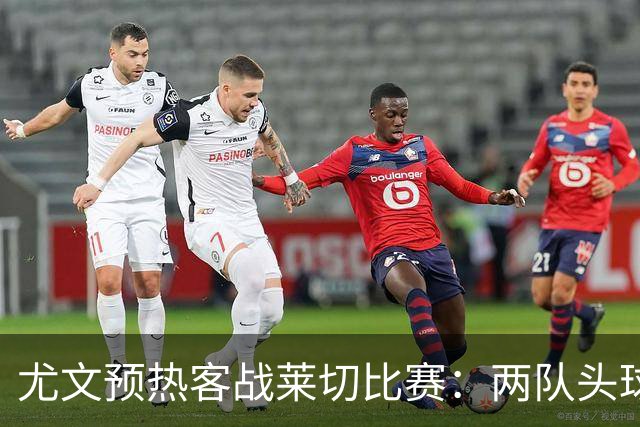 尤文预热客战莱切比赛：两队头球进球占比均居五大联赛前列