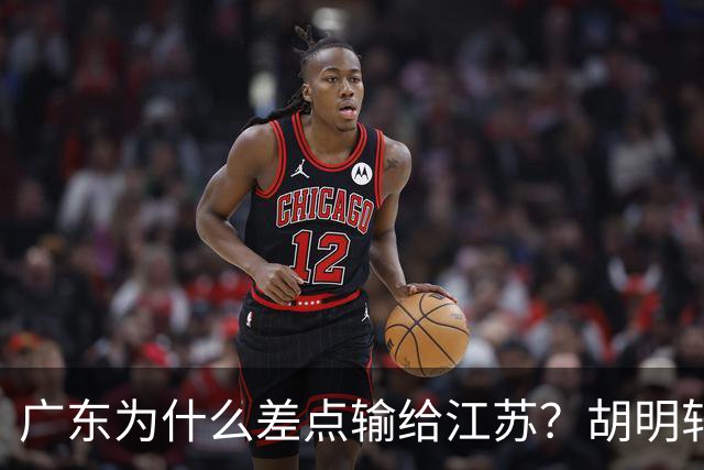 广东为什么差点输给江苏？胡明轩毫不客气说出原因，直接戳中要害