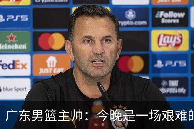 广东男篮主帅：今晚是一场艰难的挑战 上海是联赛最出色的队伍之一
