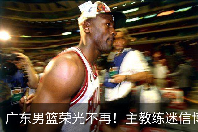 广东男篮荣光不再！主教练迷信博日奇，徐杰胡明轩状态下滑，内线成软肋