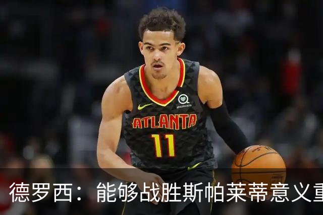 德罗西：能够战胜斯帕莱蒂意义重大，但今晚的差别是球员们制造的
