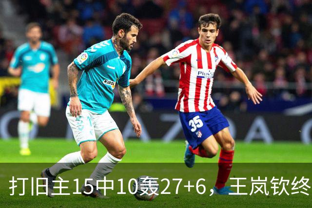 打旧主15中10轰27+6，王岚钦终于醒了，山东这钱没白花，邱彪猛夸