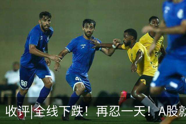 收评|全线下跌！再忍一天！A股就止跌！