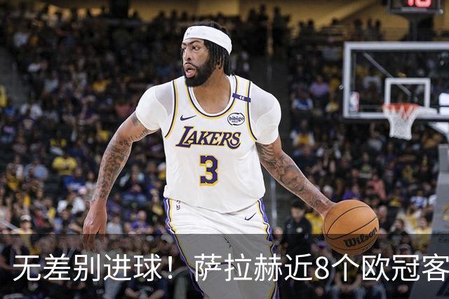 无差别进球！萨拉赫近8个欧冠客场已打入10球