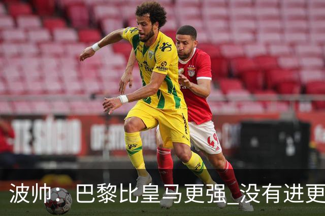 波帅：巴黎比皇马更强 没有进更多球是一大遗憾