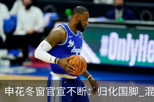 申花冬窗官宣不断：归化国脚 混血前锋 教练组有新人