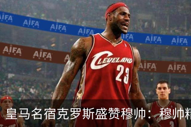 皇马名宿克罗斯盛赞穆帅：穆帅精妙战术击溃巴萨，让巴萨束手无策