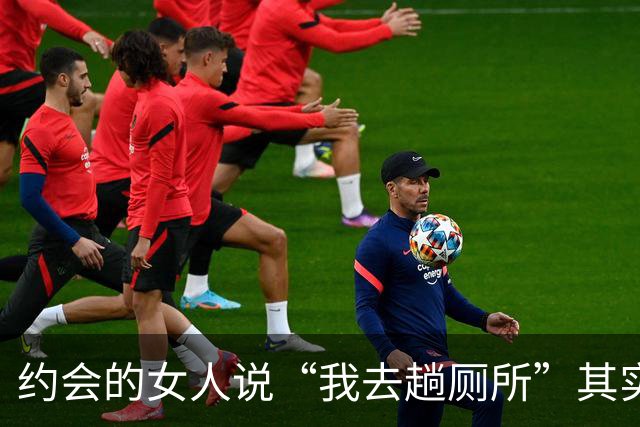 约会的女人说“我去趟厕所”其实是给你暗示，别傻傻不知道