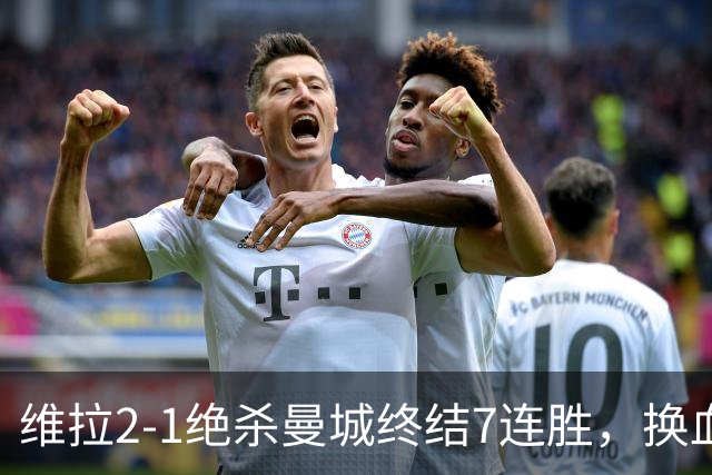 维拉2-1绝杀曼城终结7连胜，换血后迎爆发期