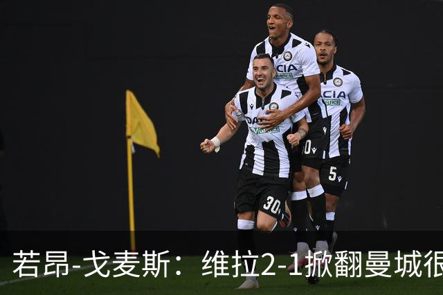 若昂-戈麦斯：维拉2-1掀翻曼城很特别