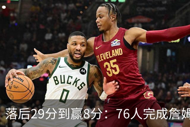 落后29分到赢8分：76人完成詹姆斯生涯最大逆转