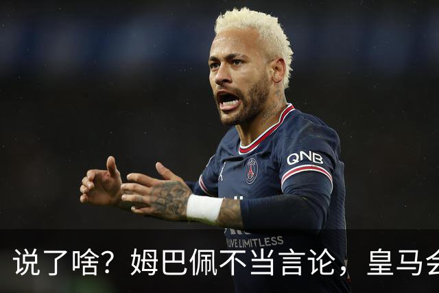 说了啥？姆巴佩不当言论，皇马会如何处罚他？多家中国企业终结合作