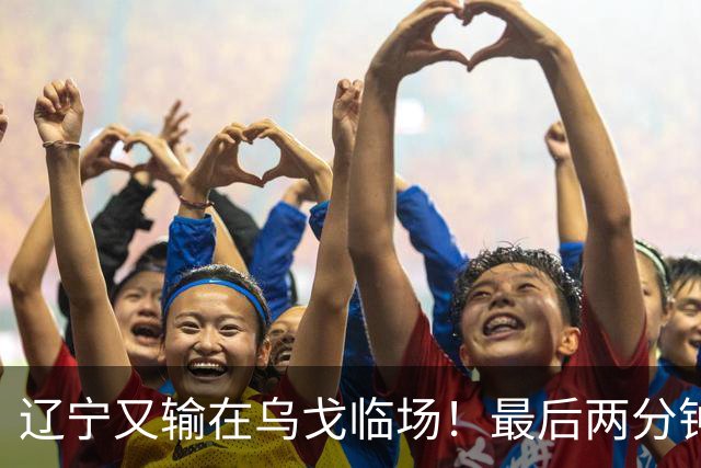 辽宁又输在乌戈临场！最后两分钟想起包夹威尔斯，一大四小纯自杀