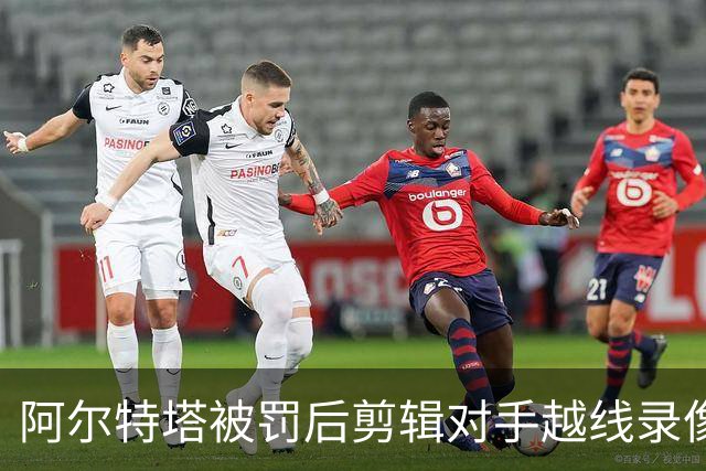 阿尔特塔被罚后剪辑对手越线录像：有人10分钟离场36次
