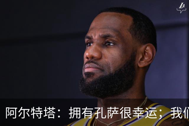 阿尔特塔：拥有孔萨很幸运；我们其实创造了很多的定位球机会