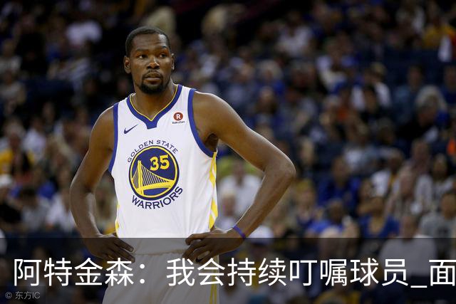 阿特金森：我会持续叮嘱球员 面对高压防守时坚持转移球