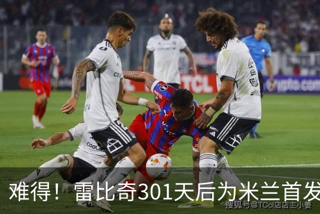 难得！雷比奇301天后为米兰首发 482天后为米兰进球