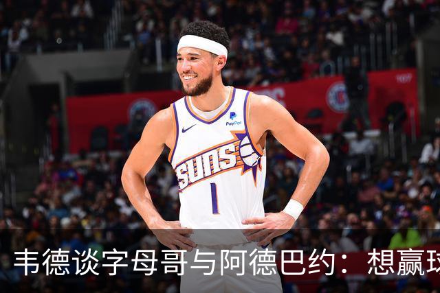 韦德谈字母哥与阿德巴约：想赢球总得有人做出牺牲