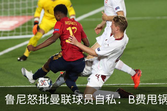 鲁尼怒批曼联球员自私：B费甩锅暴露责任感缺失