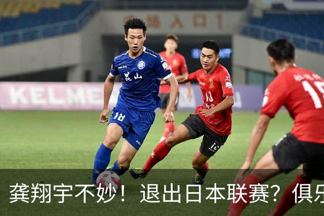 龚翔宇不妙！退出日本联赛？俱乐部官宣，龚翔宇回应，原因让人心疼