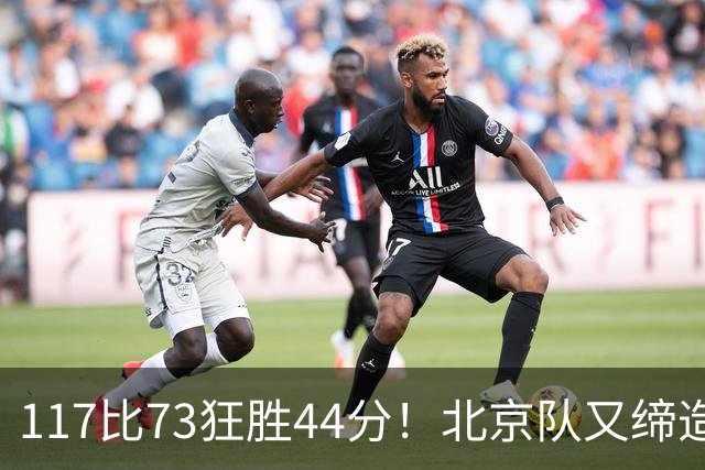 117比73狂胜44分！北京队又缔造一大惨案：广东队真被错怪了？