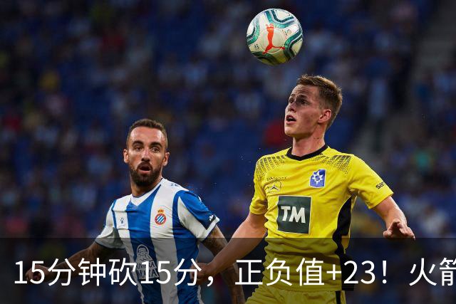 15分钟砍15分，正负值+23！火箭新援首秀就补上了短板