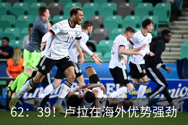 62：39！卢拉在海外优势强劲