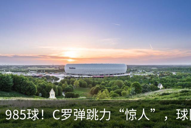 985球！C罗弹跳力“惊人”，球队为帮助C罗，排出“喝稀饭”阵容