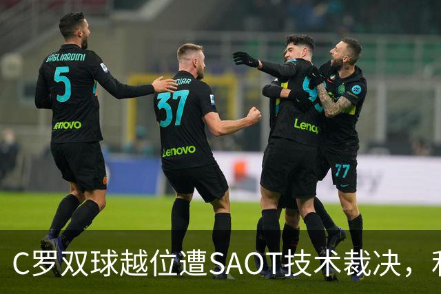 C罗双球越位遭SAOT技术裁决，利雅得胜利5-3取胜引热议