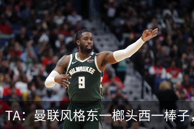 TA：曼联风格东一榔头西一棒子，无法放手DNA却又深深不自信